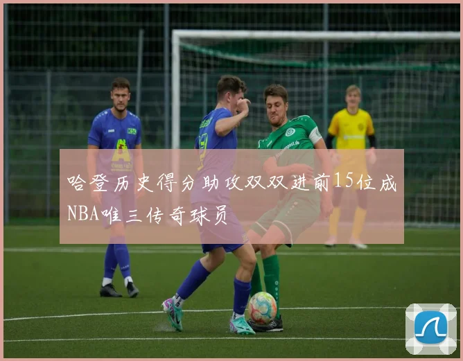 哈登历史得分助攻双双进前15位成NBA唯三传奇球员