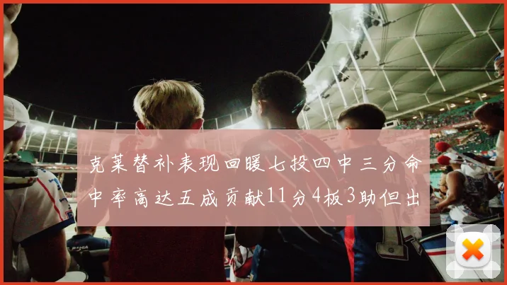 克莱替补表现回暖七投四中三分命中率高达五成贡献11分4板3助但出现关键失误