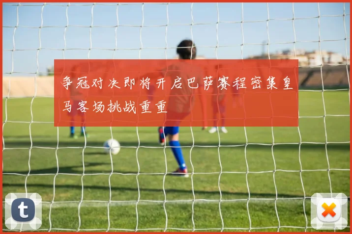 争冠对决即将开启巴萨赛程密集皇马客场挑战重重