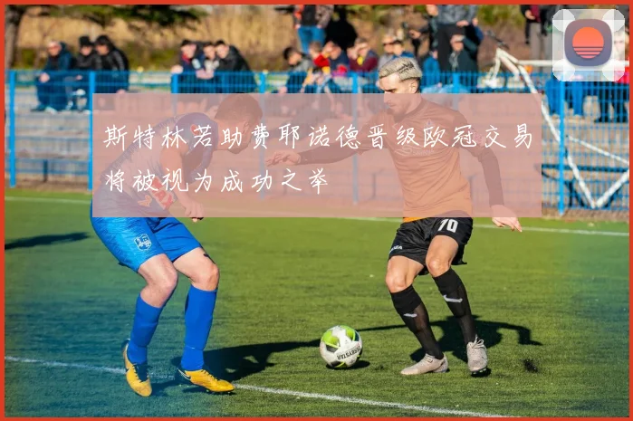 斯特林若助费耶诺德晋级欧冠交易将被视为成功之举