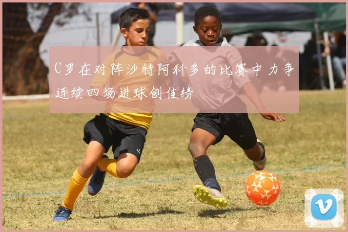 C罗在对阵沙特阿科多的比赛中力争连续四场进球创佳绩