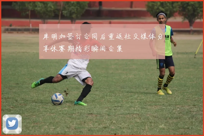 库明加签订合同后重返社交媒体分享休赛期精彩瞬间合集