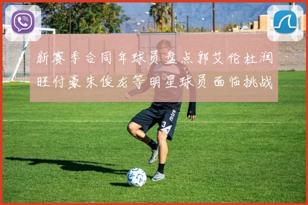 新赛季合同年球员盘点郭艾伦杜润旺付豪朱俊龙等明星球员面临挑战