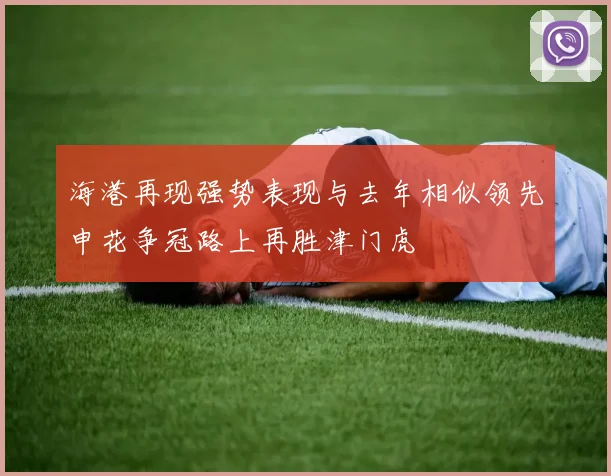 海港再现强势表现与去年相似领先申花争冠路上再胜津门虎