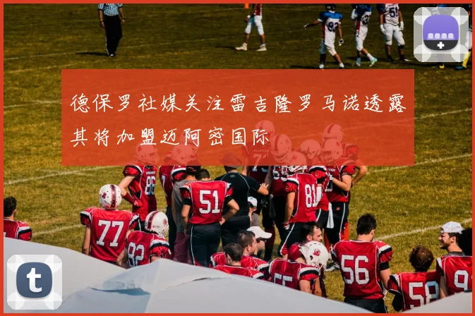 德保罗社媒关注雷吉隆罗马诺透露其将加盟迈阿密国际
