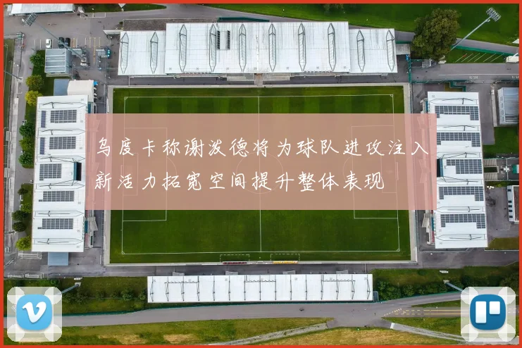 乌度卡称谢泼德将为球队进攻注入新活力拓宽空间提升整体表现