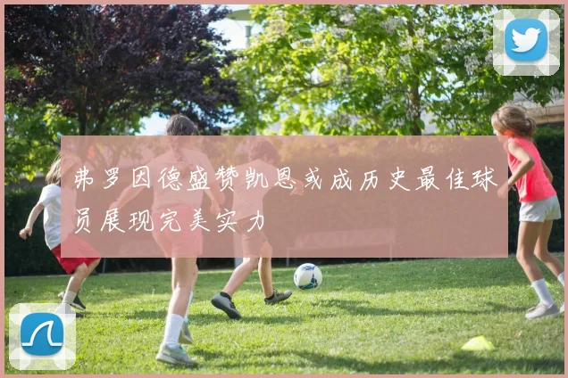 弗罗因德盛赞凯恩或成历史最佳球员展现完美实力