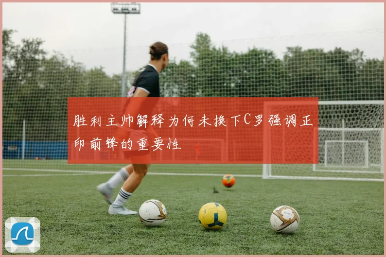 胜利主帅解释为何未换下C罗强调正印前锋的重要性