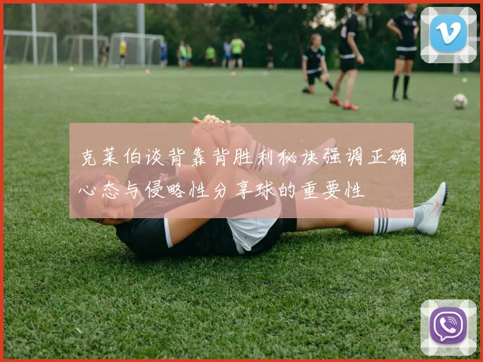 克莱伯谈背靠背胜利秘诀强调正确心态与侵略性分享球的重要性