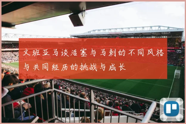 文班亚马谈活塞与马刺的不同风格与共同经历的挑战与成长