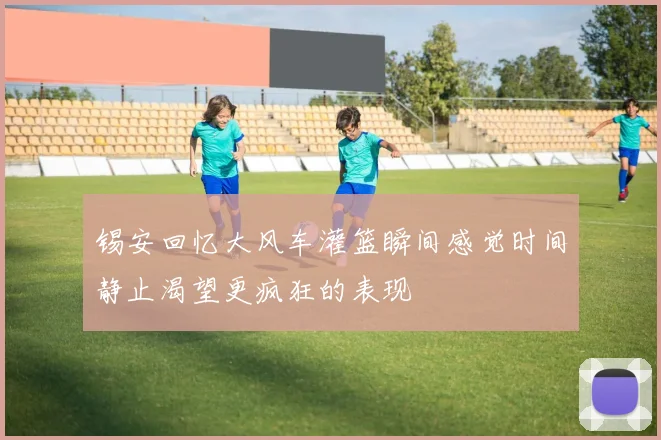 锡安回忆大风车灌篮瞬间感觉时间静止渴望更疯狂的表现
