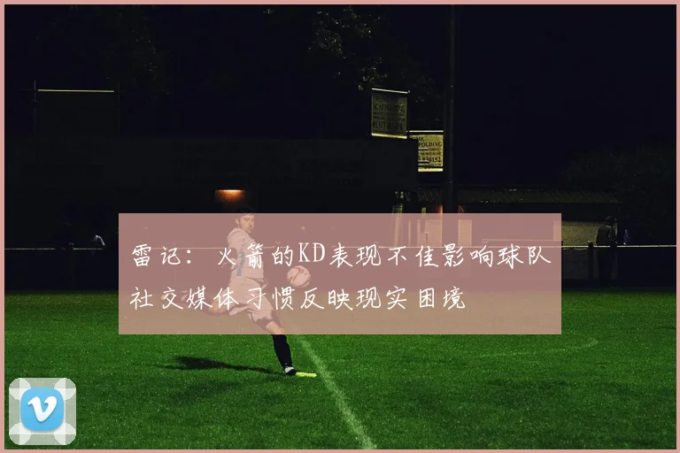 雷记：火箭的KD表现不佳影响球队社交媒体习惯反映现实困境