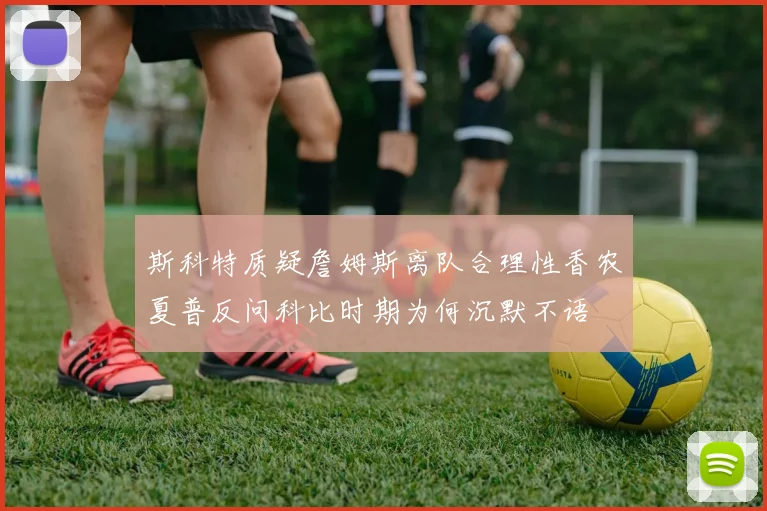 斯科特质疑詹姆斯离队合理性香农夏普反问科比时期为何沉默不语