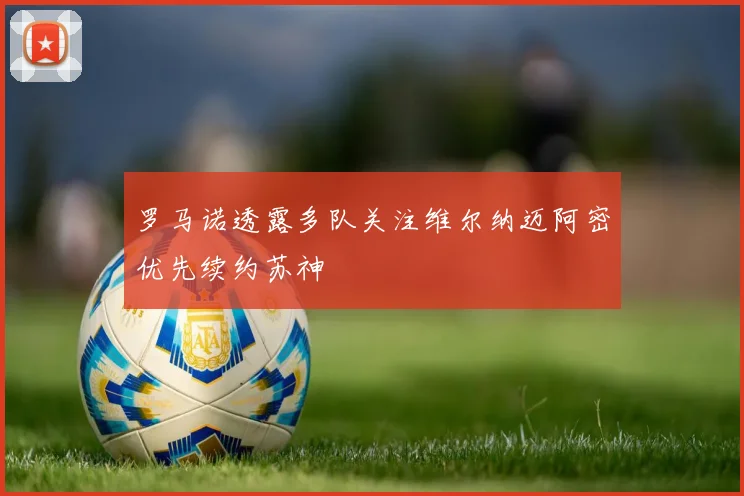 罗马诺透露多队关注维尔纳迈阿密优先续约苏神