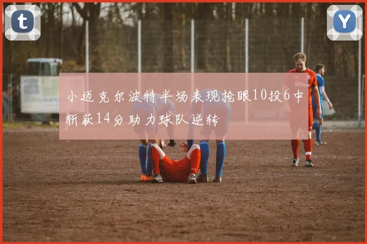 小迈克尔波特半场表现抢眼10投6中斩获14分助力球队逆转