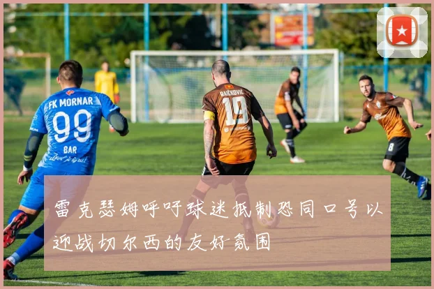 雷克瑟姆呼吁球迷抵制恐同口号以迎战切尔西的友好氛围