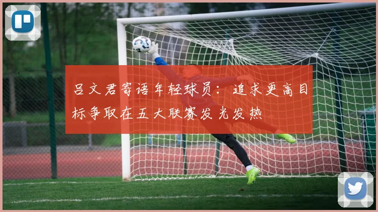 吕文君寄语年轻球员：追求更高目标争取在五大联赛发光发热