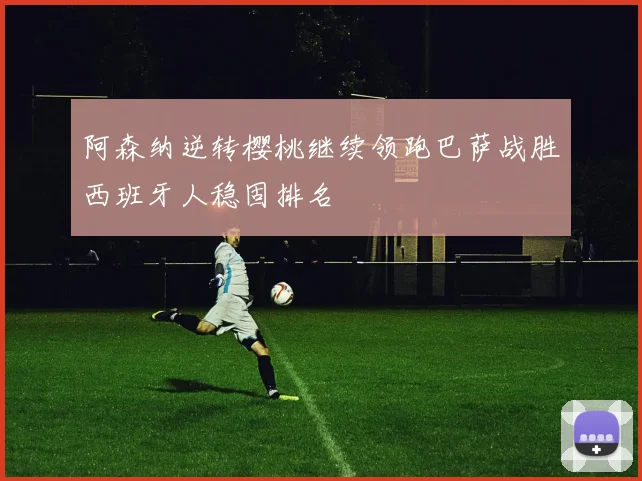 阿森纳逆转樱桃继续领跑巴萨战胜西班牙人稳固排名