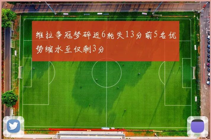 维拉争冠梦碎近6轮失13分前5名优势缩水至仅剩3分