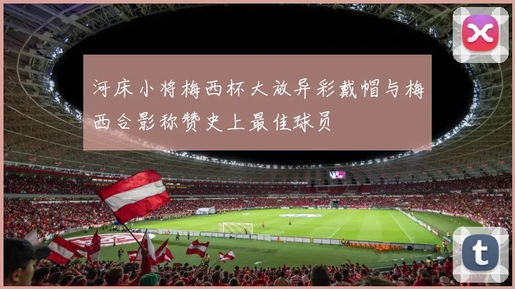 河床小将梅西杯大放异彩戴帽与梅西合影称赞史上最佳球员