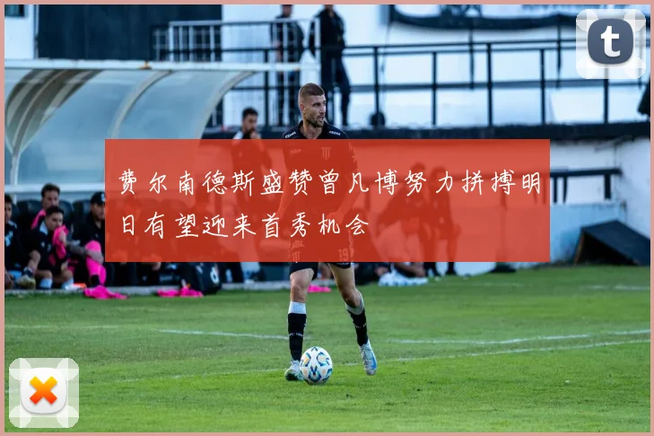 费尔南德斯盛赞曾凡博努力拼搏明日有望迎来首秀机会
