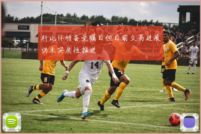 科比怀特备受瞩目但目前交易进展仍未实质性推进