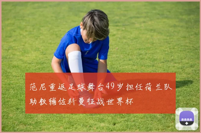 范尼重返足球舞台49岁担任荷兰队助教辅佐科曼征战世界杯