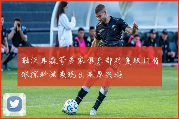 勒沃库森等多家俱乐部对曼联门将球探科顿表现出浓厚兴趣