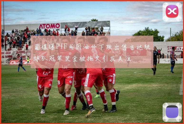 葡媒曝PIF或因油价下跌出售吉达联球队冠军奖金被拖欠引发关注