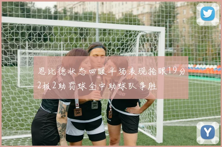 恩比德状态回暖半场表现抢眼19分2板2助罚球全中助球队争胜