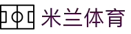米兰体育(中国)官方网站-MILANSPORT